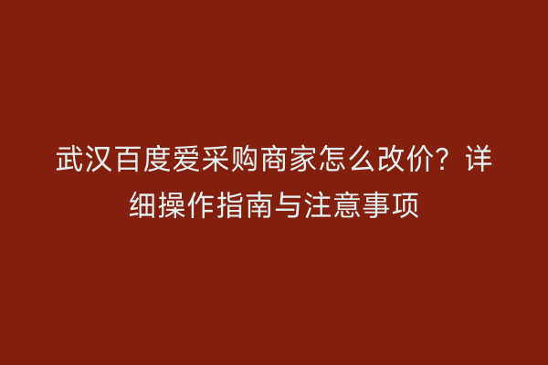 武汉百度爱采购商家怎么改价？详细操作指南与注意事项