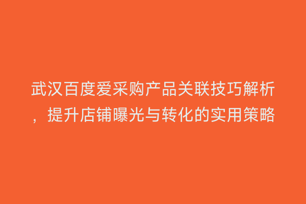 武汉百度爱采购产品关联技巧解析，提升店铺曝光与转化的实用策略
