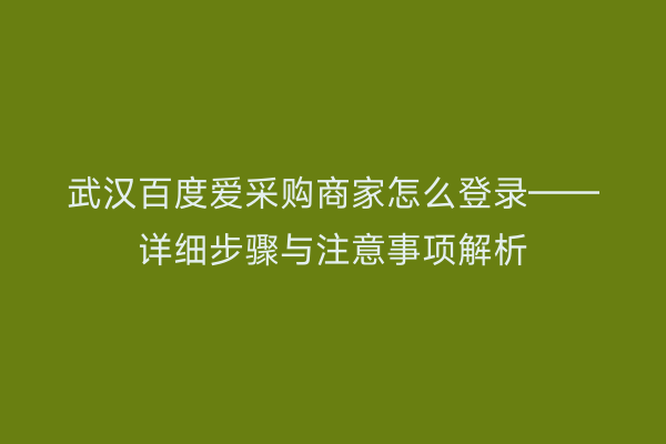 武汉百度爱采购商家怎么登录——详细步骤与注意事项解析