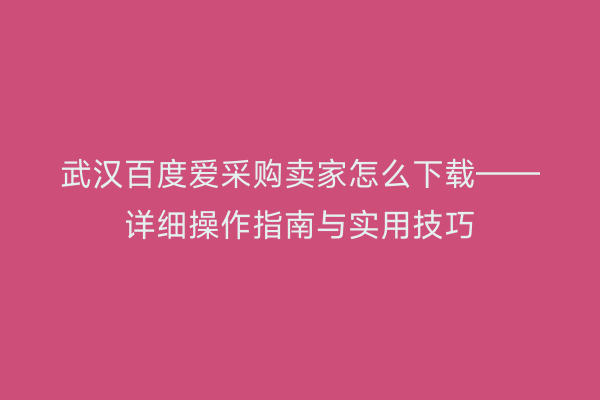 武汉百度爱采购卖家怎么下载——详细操作指南与实用技巧