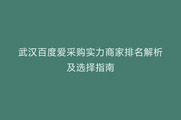 武汉百度爱采购实力商家排名解析及选择指南