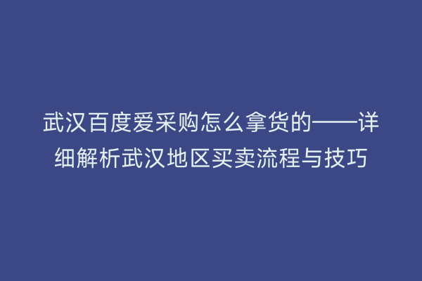 武汉百度爱采购怎么拿货的——详细解析武汉地区买卖流程与技巧