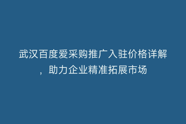 武汉百度爱采购推广入驻价格详解，助力企业精准拓展市场