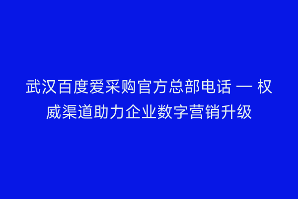 武汉百度爱采购官方总部电话 — 权威渠道助力企业数字营销升级