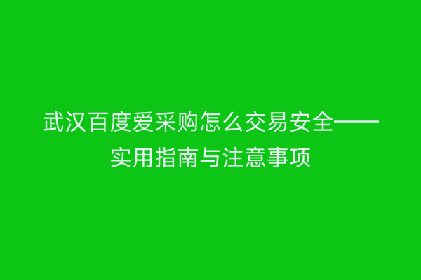 武汉百度爱采购怎么交易安全——实用指南与注意事项