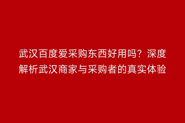 武汉百度爱采购东西好用吗？深度解析武汉商家与采购者的真实体验