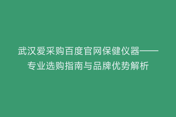 武汉爱采购百度官网保健仪器——专业选购指南与品牌优势解析