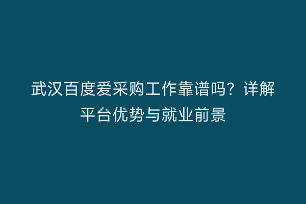 武汉百度爱采购工作靠谱吗？详解平台优势与就业前景