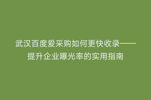 武汉百度爱采购如何更快收录——提升企业曝光率的实用指南