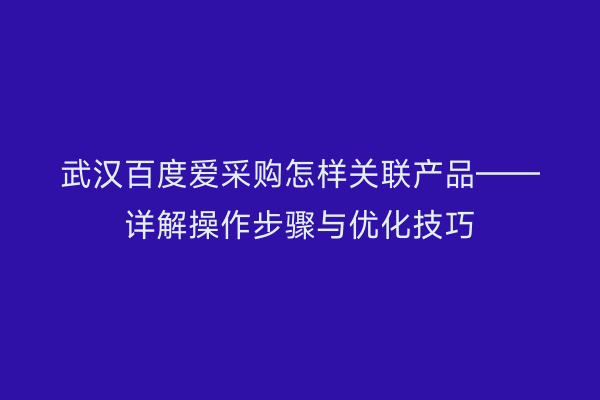武汉百度爱采购怎样关联产品——详解操作步骤与优化技巧