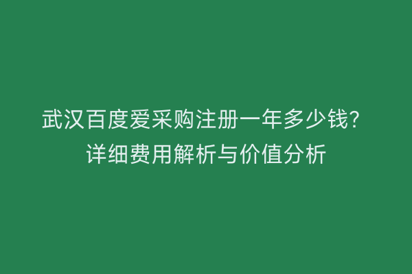 武汉百度爱采购注册一年多少钱？详细费用解析与价值分析