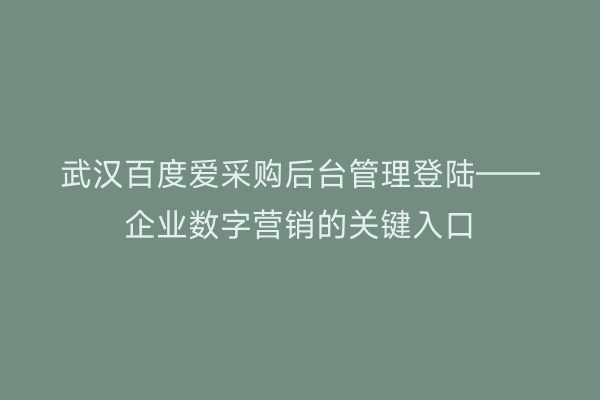 武汉百度爱采购后台管理登陆——企业数字营销的关键入口