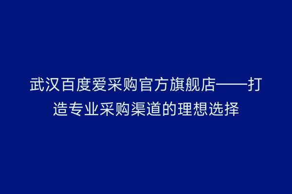 武汉百度爱采购官方旗舰店——打造专业采购渠道的理想选择