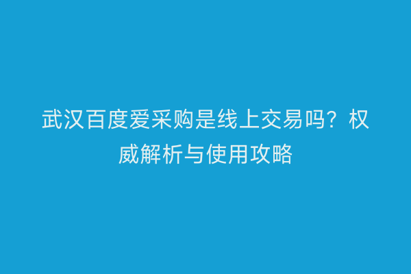 武汉百度爱采购是线上交易吗？权威解析与使用攻略