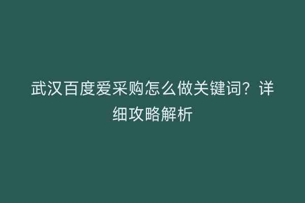 武汉百度爱采购怎么做关键词？详细攻略解析