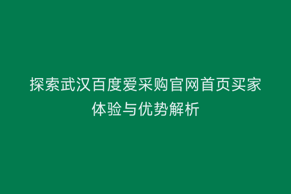 探索武汉百度爱采购官网首页买家体验与优势解析