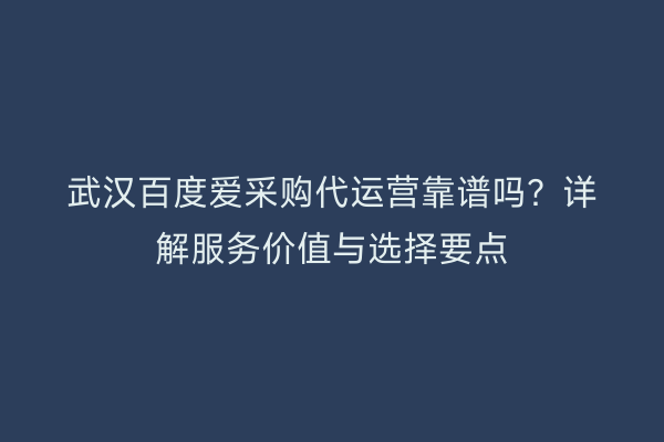武汉百度爱采购代运营靠谱吗？详解服务价值与选择要点