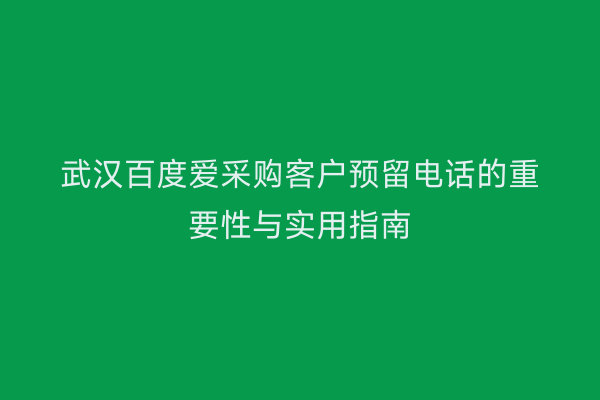 武汉百度爱采购客户预留电话的重要性与实用指南