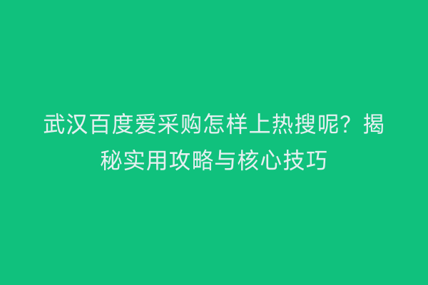 武汉百度爱采购怎样上热搜呢？揭秘实用攻略与核心技巧