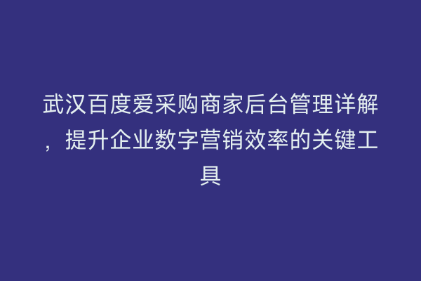 武汉百度爱采购商家后台管理详解，提升企业数字营销效率的关键工具