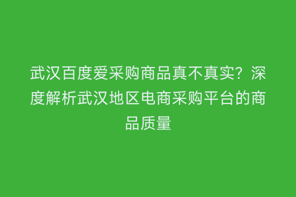 武汉百度爱采购商品真不真实？深度解析武汉地区电商采购平台的商品质量
