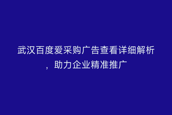 武汉百度爱采购广告查看详细解析，助力企业精准推广