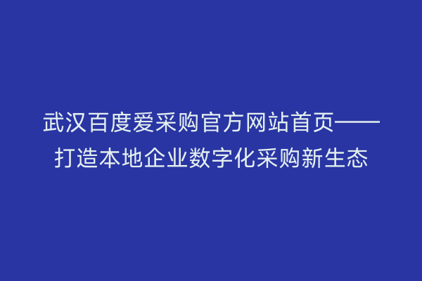 武汉百度爱采购官方网站首页——打造本地企业数字化采购新生态