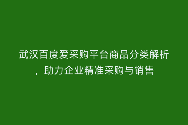 武汉百度爱采购平台商品分类解析，助力企业精准采购与销售
