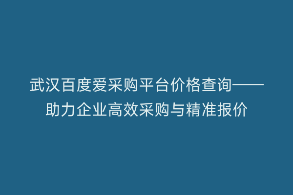 武汉百度爱采购平台价格查询——助力企业高效采购与精准报价