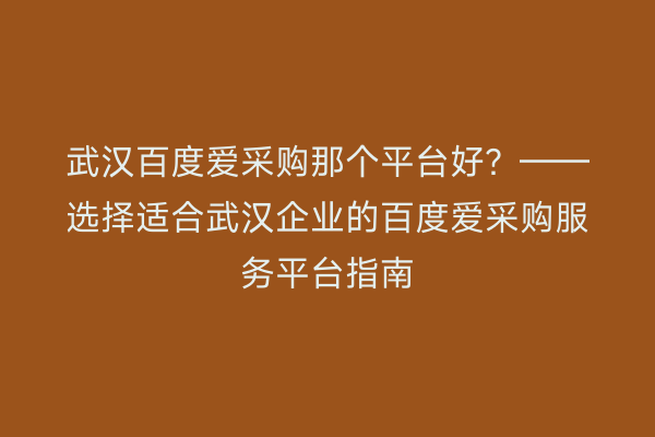武汉百度爱采购那个平台好？——选择适合武汉企业的百度爱采购服务平台指南
