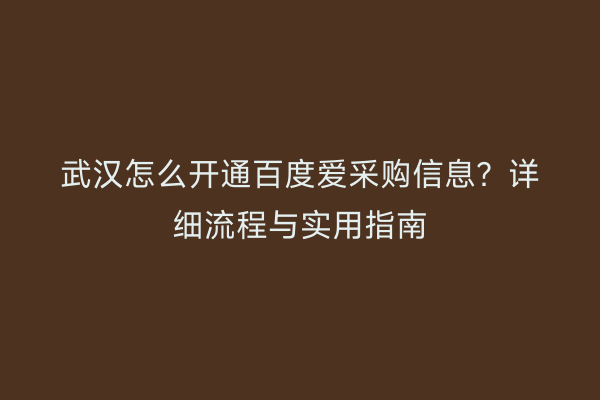 武汉怎么开通百度爱采购信息？详细流程与实用指南