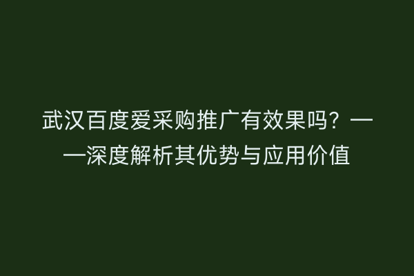 武汉百度爱采购推广有效果吗？——深度解析其优势与应用价值