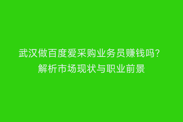 武汉做百度爱采购业务员赚钱吗？解析市场现状与职业前景