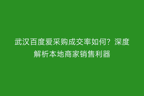 武汉百度爱采购成交率如何？深度解析本地商家销售利器