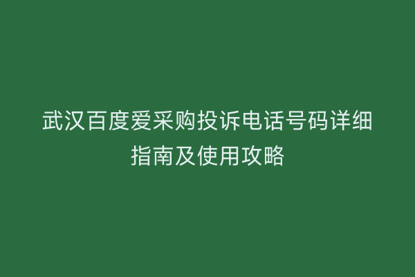 武汉百度爱采购投诉电话号码详细指南及使用攻略