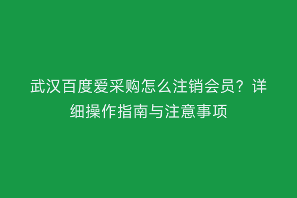 武汉百度爱采购怎么注销会员？详细操作指南与注意事项
