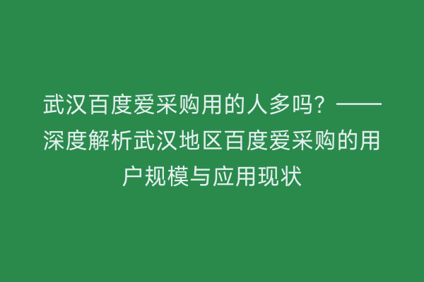 武汉百度爱采购用的人多吗？——深度解析武汉地区百度爱采购的用户规模与应用现状