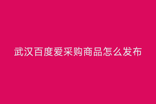 武汉百度爱采购商品怎么发布