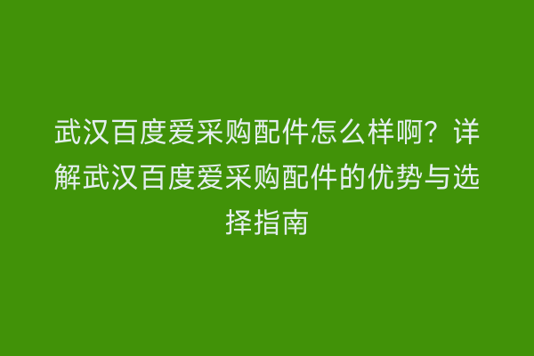 武汉百度爱采购配件怎么样啊？详解武汉百度爱采购配件的优势与选择指南