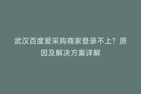 武汉百度爱采购商家登录不上？原因及解决方案详解