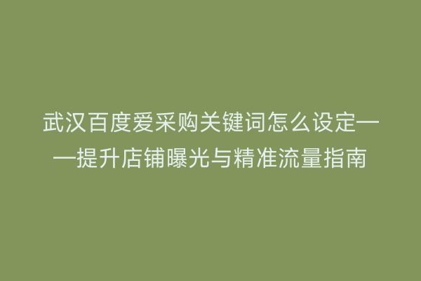 武汉百度爱采购关键词怎么设定——提升店铺曝光与精准流量指南