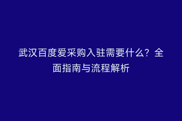 武汉百度爱采购入驻需要什么？全面指南与流程解析