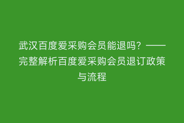 武汉百度爱采购会员能退吗？——完整解析百度爱采购会员退订政策与流程