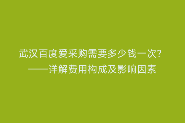 武汉百度爱采购需要多少钱一次？——详解费用构成及影响因素