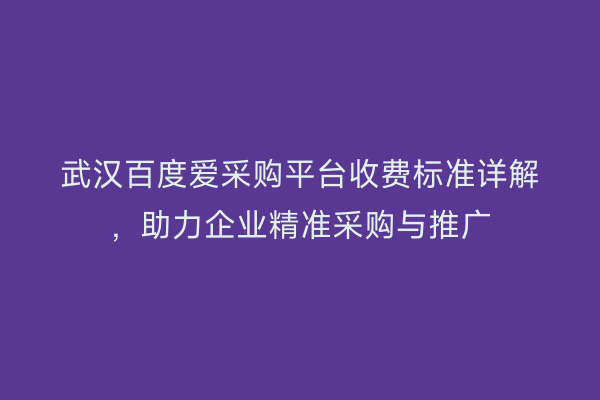武汉百度爱采购平台收费标准详解，助力企业精准采购与推广