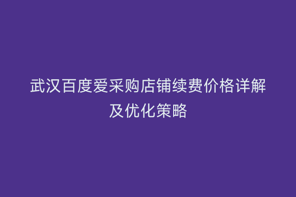 武汉百度爱采购店铺续费价格详解及优化策略