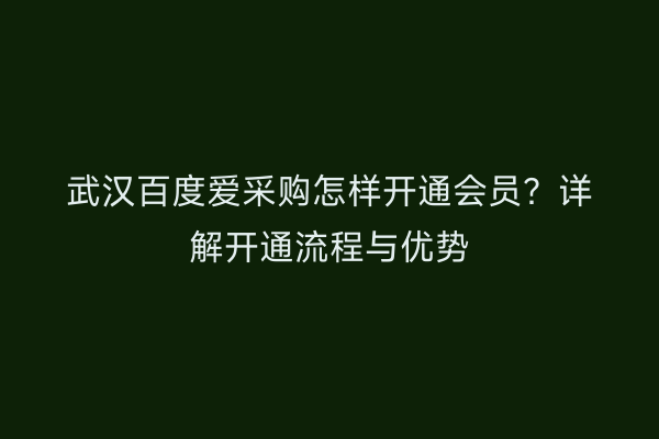 武汉百度爱采购怎样开通会员？详解开通流程与优势