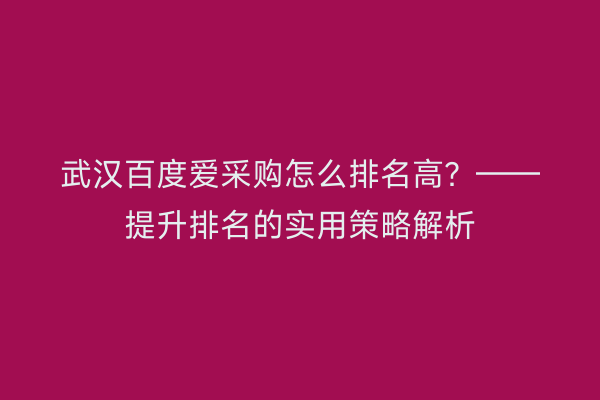武汉百度爱采购怎么排名高？——提升排名的实用策略解析