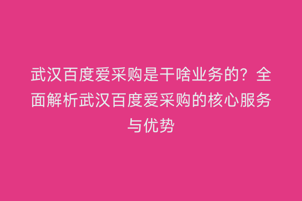 武汉百度爱采购是干啥业务的？全面解析武汉百度爱采购的核心服务与优势
