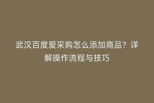 武汉百度爱采购怎么添加商品？详解操作流程与技巧